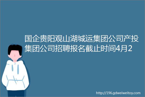 国企贵阳观山湖城运集团公司产投集团公司招聘报名截止时间4月29日